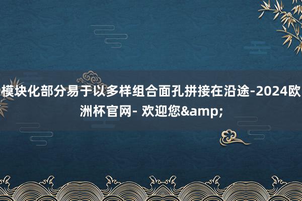 模块化部分易于以多样组合面孔拼接在沿途-2024欧洲杯官网- 欢迎您&