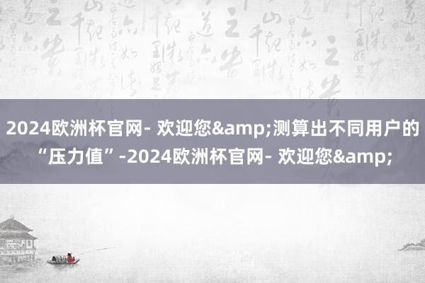 2024欧洲杯官网- 欢迎您&测算出不同用户的“压力值”-2024欧洲杯官网- 欢迎您&