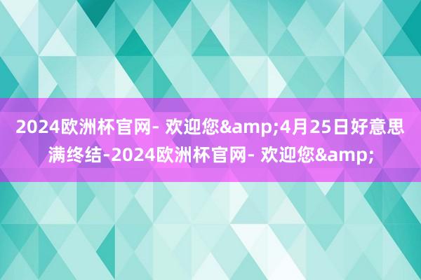 2024欧洲杯官网- 欢迎您&4月25日好意思满终结-2024欧洲杯官网- 欢迎您&