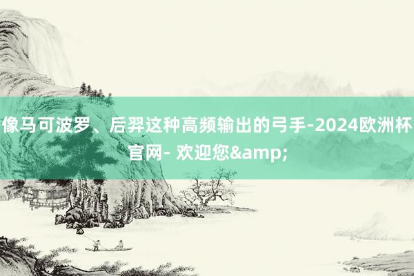 像马可波罗、后羿这种高频输出的弓手-2024欧洲杯官网- 欢迎您&