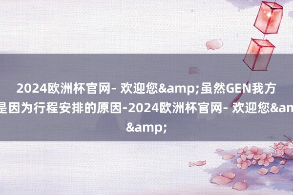 2024欧洲杯官网- 欢迎您&虽然GEN我方说是因为行程安排的原因-2024欧洲杯官网- 欢迎您&