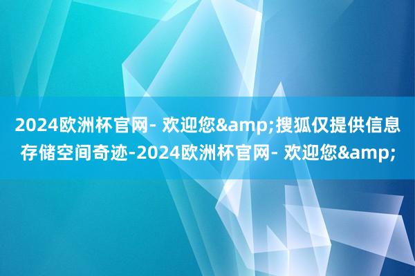 2024欧洲杯官网- 欢迎您&搜狐仅提供信息存储空间奇迹-2024欧洲杯官网- 欢迎您&