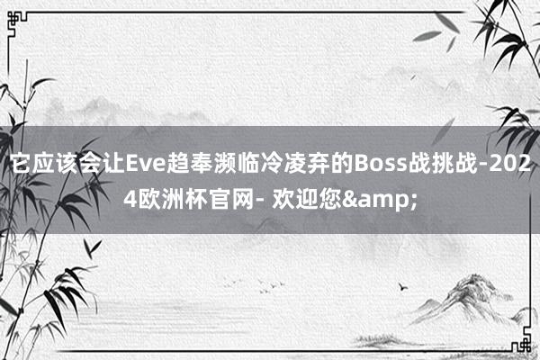 它应该会让Eve趋奉濒临冷凌弃的Boss战挑战-2024欧洲杯官网- 欢迎您&