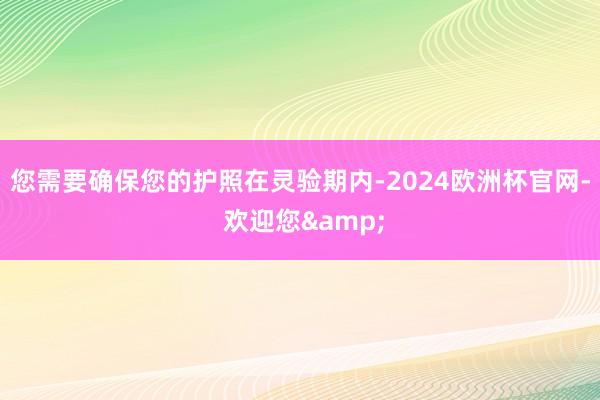 您需要确保您的护照在灵验期内-2024欧洲杯官网- 欢迎您&