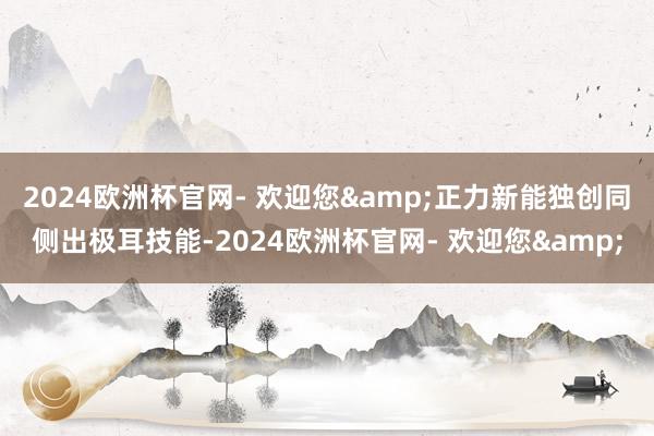 2024欧洲杯官网- 欢迎您&正力新能独创同侧出极耳技能-2024欧洲杯官网- 欢迎您&