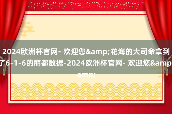 2024欧洲杯官网- 欢迎您&花海的大司命拿到了6-1-6的丽都数据-2024欧洲杯官网- 欢迎您&