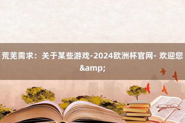 荒芜需求：关于某些游戏-2024欧洲杯官网- 欢迎您&