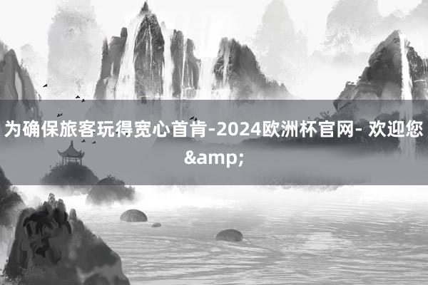 为确保旅客玩得宽心首肯-2024欧洲杯官网- 欢迎您&