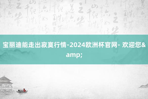 宝丽迪能走出寂寞行情-2024欧洲杯官网- 欢迎您&