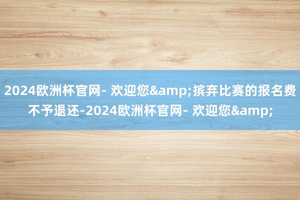 2024欧洲杯官网- 欢迎您&摈弃比赛的报名费不予退还-2024欧洲杯官网- 欢迎您&