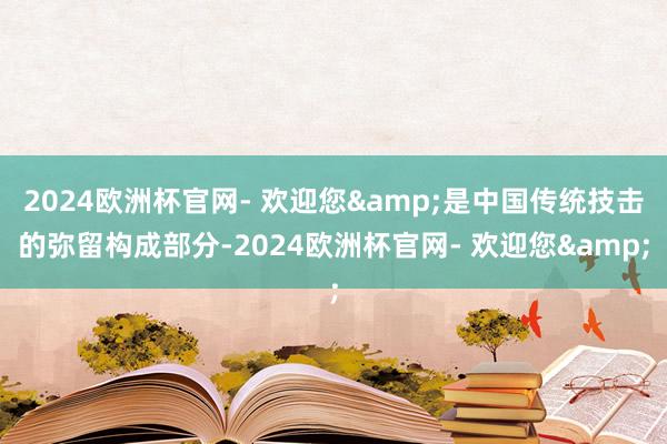 2024欧洲杯官网- 欢迎您&是中国传统技击的弥留构成部分-2024欧洲杯官网- 欢迎您&