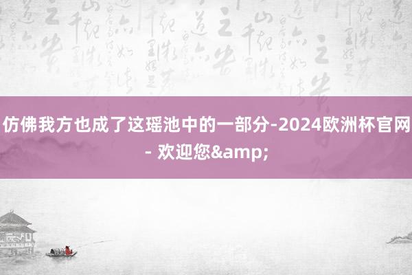 仿佛我方也成了这瑶池中的一部分-2024欧洲杯官网- 欢迎您&