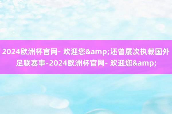 2024欧洲杯官网- 欢迎您&还曾屡次执裁国外足联赛事-2024欧洲杯官网- 欢迎您&