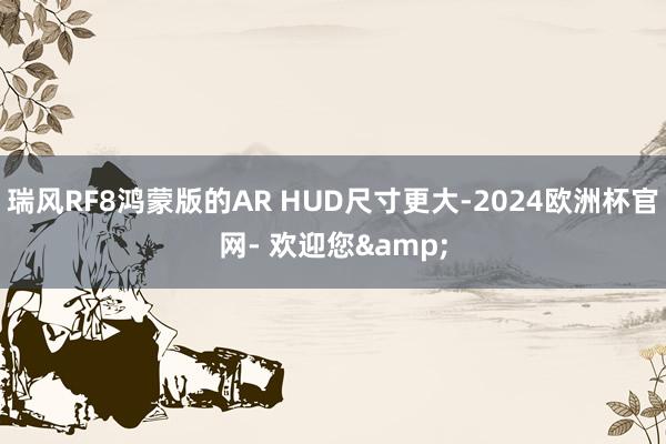 瑞风RF8鸿蒙版的AR HUD尺寸更大-2024欧洲杯官网- 欢迎您&