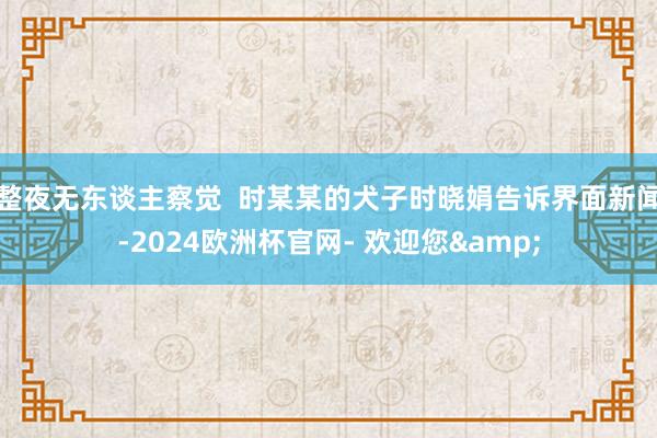 整夜无东谈主察觉  时某某的犬子时晓娟告诉界面新闻-2024欧洲杯官网- 欢迎您&