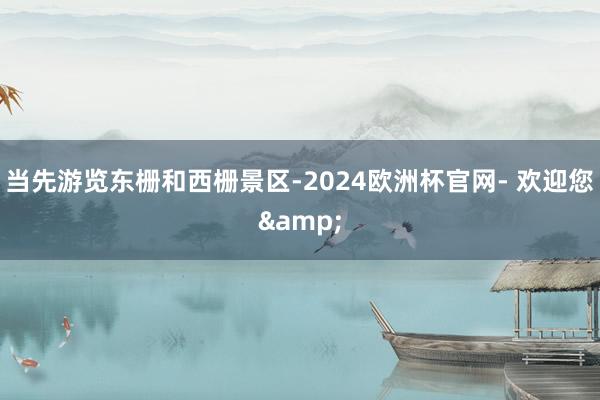 当先游览东栅和西栅景区-2024欧洲杯官网- 欢迎您&