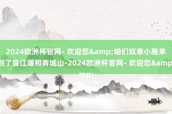 2024欧洲杯官网- 欢迎您&咱们奴隶小雅来到了皆江堰和青城山-2024欧洲杯官网- 欢迎您&