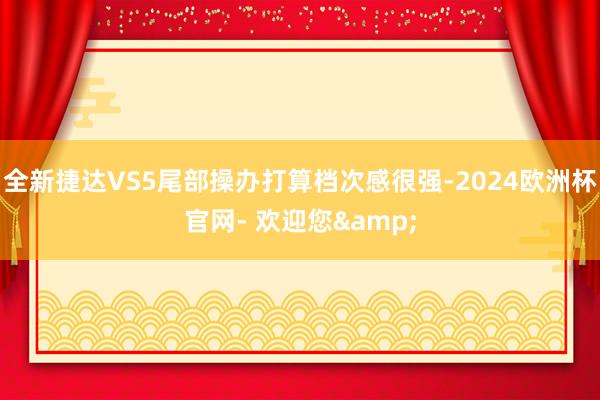 全新捷达VS5尾部操办打算档次感很强-2024欧洲杯官网- 欢迎您&