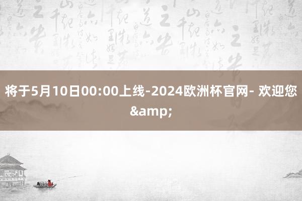 将于5月10日00:00上线-2024欧洲杯官网- 欢迎您&