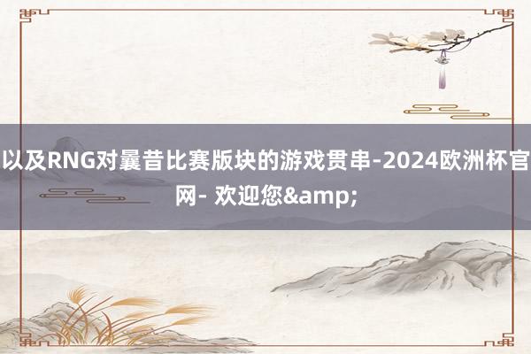 以及RNG对曩昔比赛版块的游戏贯串-2024欧洲杯官网- 欢迎您&