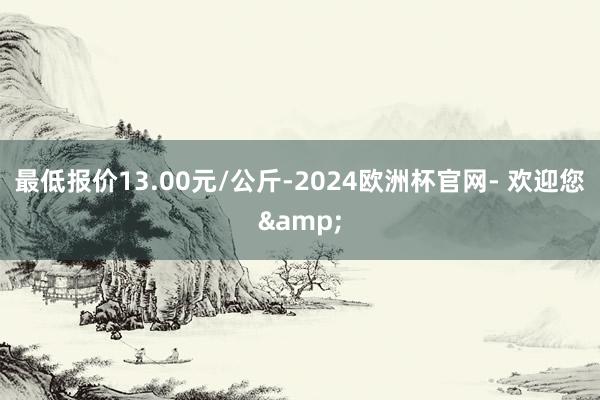 最低报价13.00元/公斤-2024欧洲杯官网- 欢迎您&