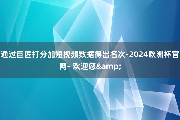 通过巨匠打分加短视频数据得出名次-2024欧洲杯官网- 欢迎您&