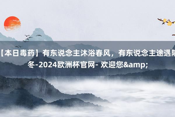 【本日毒药】有东说念主沐浴春风，有东说念主途遇隆冬-2024欧洲杯官网- 欢迎您&