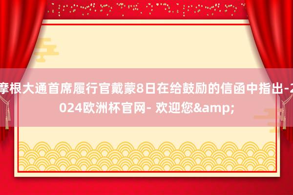 摩根大通首席履行官戴蒙8日在给鼓励的信函中指出-2024欧洲杯官网- 欢迎您&