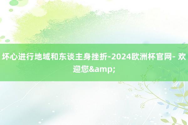 坏心进行地域和东谈主身挫折-2024欧洲杯官网- 欢迎您&