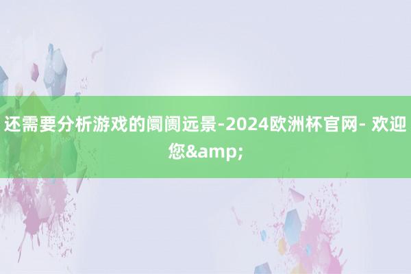 还需要分析游戏的阛阓远景-2024欧洲杯官网- 欢迎您&