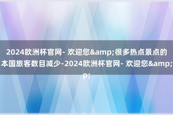 2024欧洲杯官网- 欢迎您&很多热点景点的本国旅客数目减少-2024欧洲杯官网- 欢迎您&