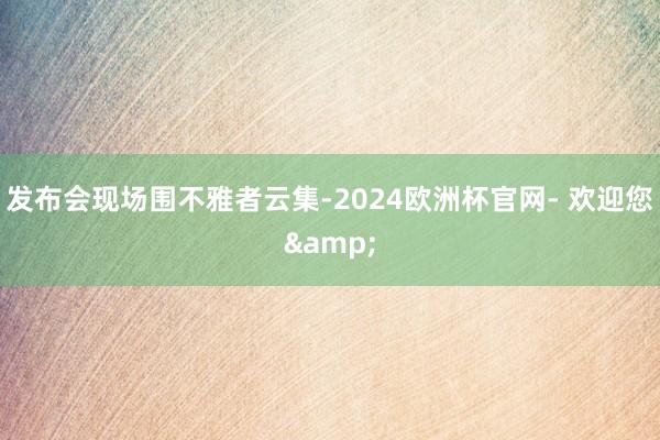 发布会现场围不雅者云集-2024欧洲杯官网- 欢迎您&