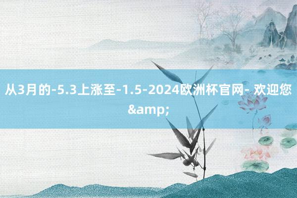 从3月的-5.3上涨至-1.5-2024欧洲杯官网- 欢迎您&