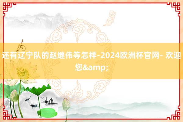 还有辽宁队的赵继伟等怎样-2024欧洲杯官网- 欢迎您&