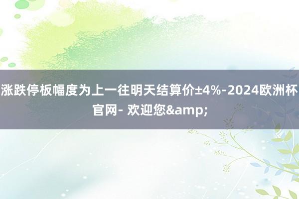 涨跌停板幅度为上一往明天结算价±4%-2024欧洲杯官网- 欢迎您&