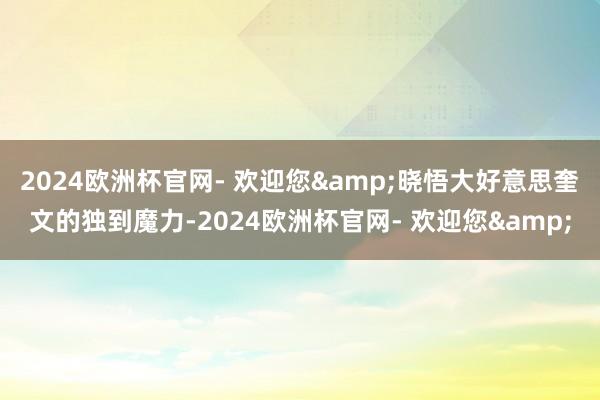 2024欧洲杯官网- 欢迎您&晓悟大好意思奎文的独到魔力-2024欧洲杯官网- 欢迎您&