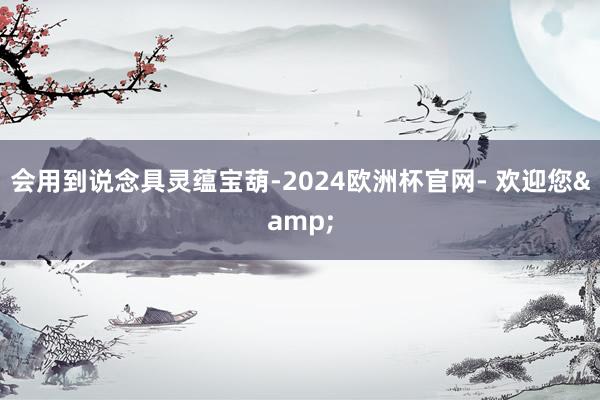 会用到说念具灵蕴宝葫-2024欧洲杯官网- 欢迎您&