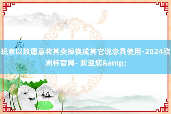 玩家以致愿意将其卖掉换成其它说念具使用-2024欧洲杯官网- 欢迎您&