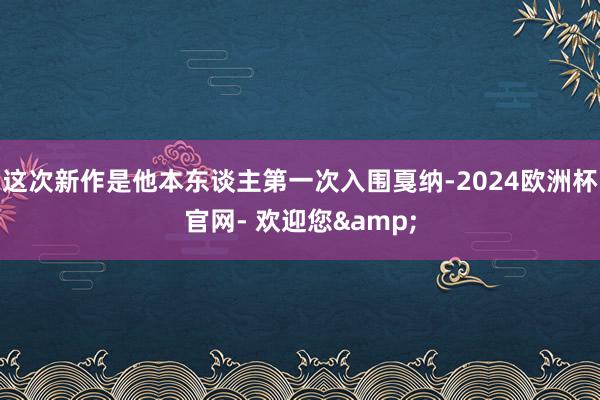 这次新作是他本东谈主第一次入围戛纳-2024欧洲杯官网- 欢迎您&