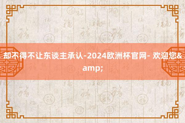 却不得不让东谈主承认-2024欧洲杯官网- 欢迎您&