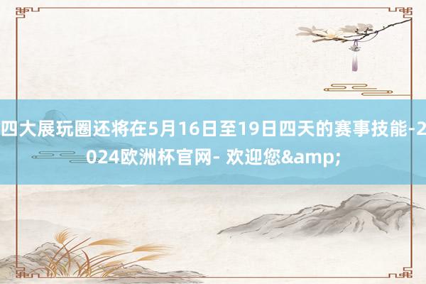 四大展玩圈还将在5月16日至19日四天的赛事技能-2024欧洲杯官网- 欢迎您&