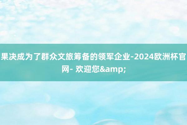 果决成为了群众文旅筹备的领军企业-2024欧洲杯官网- 欢迎您&