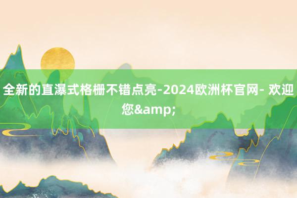 全新的直瀑式格栅不错点亮-2024欧洲杯官网- 欢迎您&