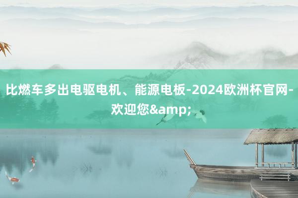 比燃车多出电驱电机、能源电板-2024欧洲杯官网- 欢迎您&