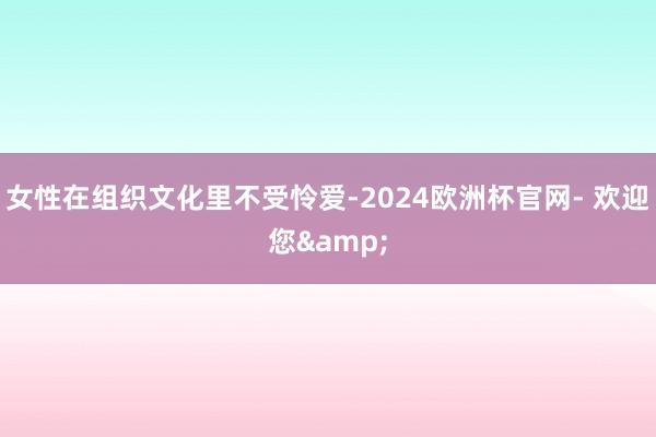 女性在组织文化里不受怜爱-2024欧洲杯官网- 欢迎您&