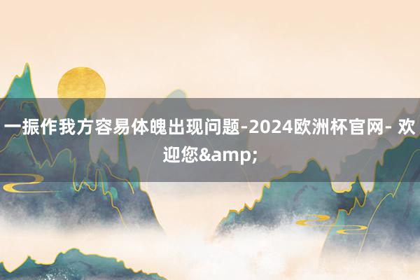 一振作我方容易体魄出现问题-2024欧洲杯官网- 欢迎您&