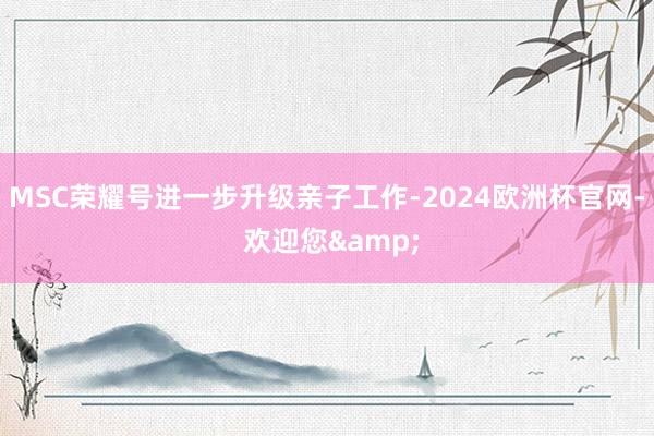 MSC荣耀号进一步升级亲子工作-2024欧洲杯官网- 欢迎您&