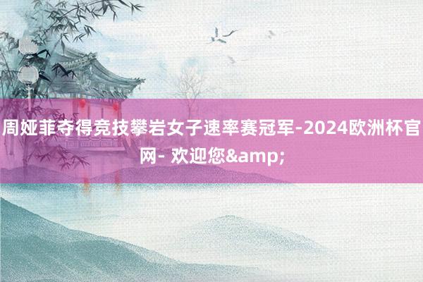 周娅菲夺得竞技攀岩女子速率赛冠军-2024欧洲杯官网- 欢迎您&