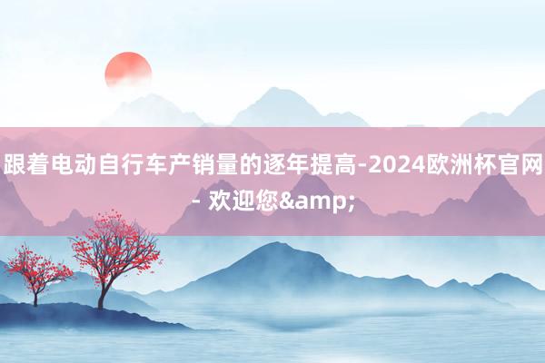 跟着电动自行车产销量的逐年提高-2024欧洲杯官网- 欢迎您&