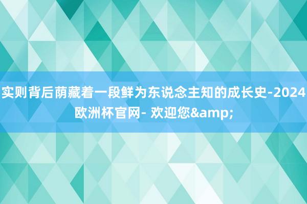 实则背后荫藏着一段鲜为东说念主知的成长史-2024欧洲杯官网- 欢迎您&